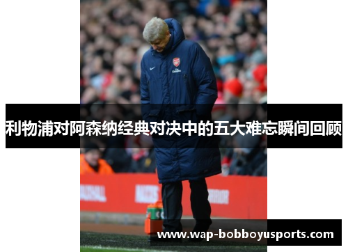 利物浦对阿森纳经典对决中的五大难忘瞬间回顾