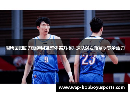 周琦回归助力新疆男篮整体实力提升球队焕发新赛季竞争活力 周琦回归助力新疆男篮整体实力提升球队焕发新赛季竞争活力