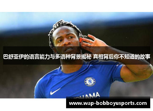 巴舒亚伊的语言能力与多语种背景揭秘 真相背后你不知道的故事 巴舒亚伊的语言能力与多语种背景揭秘 真相背后你不知道的故事