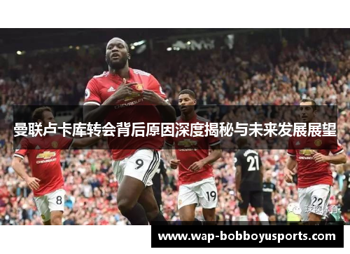 曼联卢卡库转会背后原因深度揭秘与未来发展展望