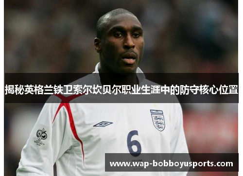 揭秘英格兰铁卫索尔坎贝尔职业生涯中的防守核心位置 揭秘英格兰铁卫索尔坎贝尔职业生涯中的防守核心位置