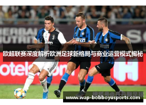 欧超联赛深度解析欧洲足球新格局与商业运营模式揭秘