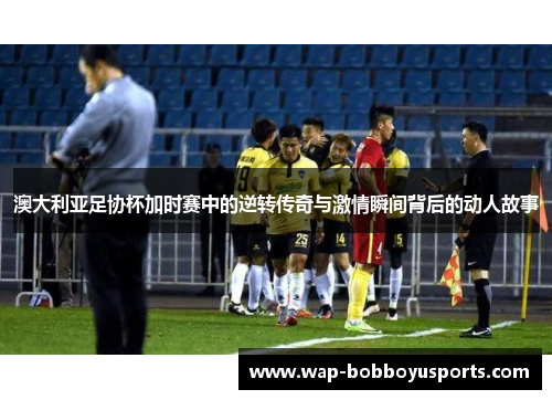 澳大利亚足协杯加时赛中的逆转传奇与激情瞬间背后的动人故事