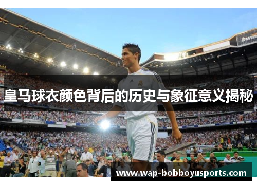 皇马球衣颜色背后的历史与象征意义揭秘