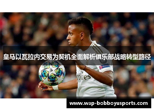 皇马以瓦拉内交易为契机全面解析俱乐部战略转型路径