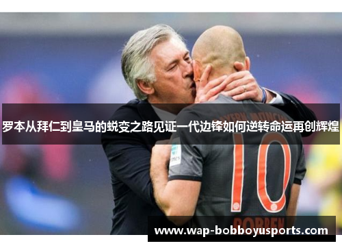 罗本从拜仁到皇马的蜕变之路见证一代边锋如何逆转命运再创辉煌