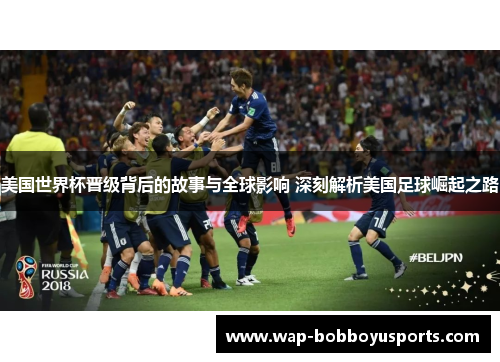 美国世界杯晋级背后的故事与全球影响 深刻解析美国足球崛起之路