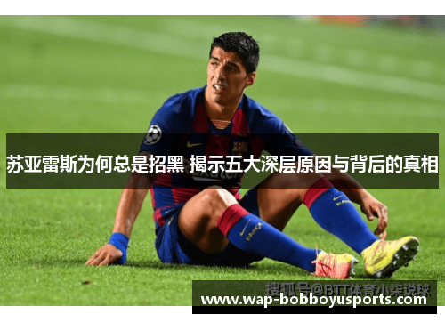 苏亚雷斯为何总是招黑 揭示五大深层原因与背后的真相