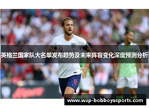 英格兰国家队大名单发布趋势及未来阵容变化深度预测分析